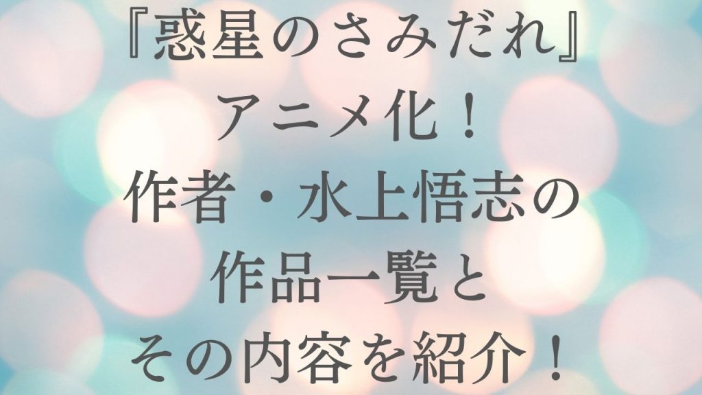 『惑星のさみだれ』アニメ化！作者・水上悟志の作品一覧とその内容を紹介！