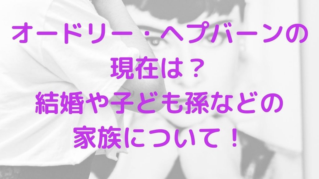 オードリー・ヘプバーンの現在は？結婚や子ども孫などの家族について！