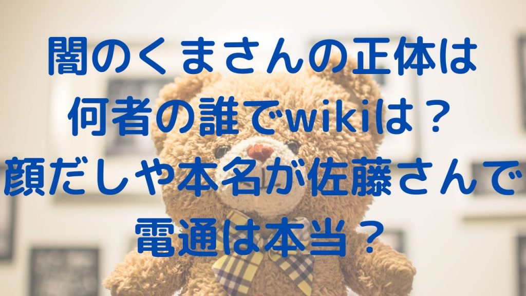 闇のくまさん正体は何者の誰でwikiは？顔だしや本名が佐藤さんで電通は本当？
