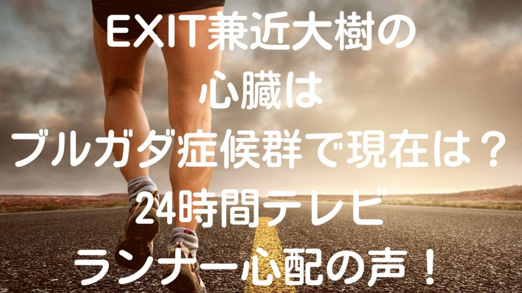 EXIT兼近大樹の心臓はブルガダ症候群で現在は？24時間テレビランナー心配の声！
