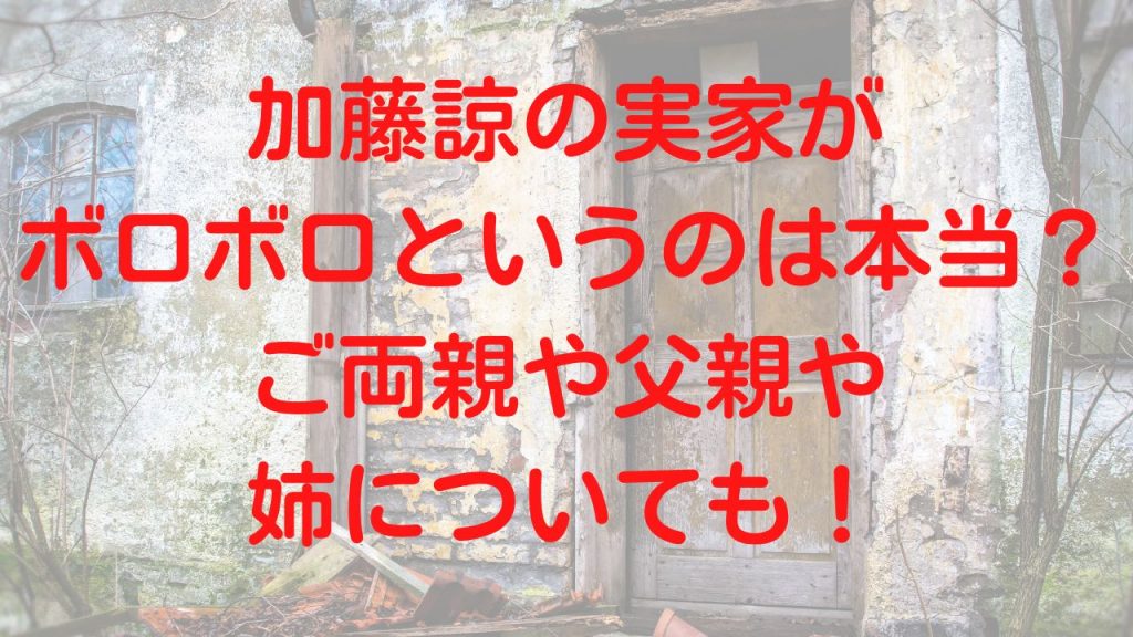 加藤諒の実家がボロボロというのは本当？ご両親や父親や姉についても！