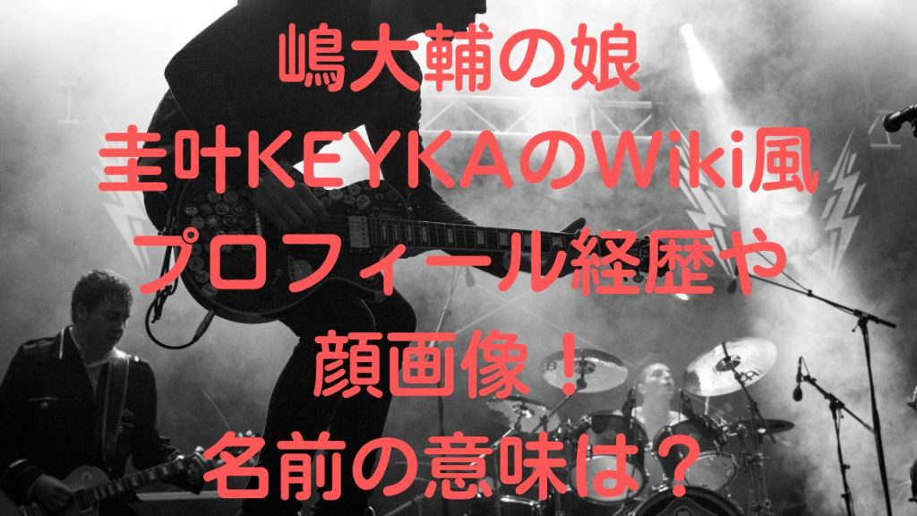 嶋大輔の娘の圭叶KEYKAのWiki風プロフィール経歴や顔画像！名前の意味は？