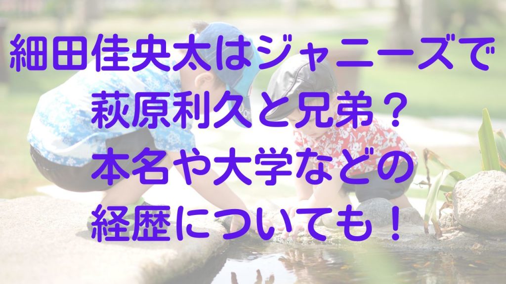 細田佳央太はジャニーズで萩原利久と兄弟？本名や大学などの経歴についても！