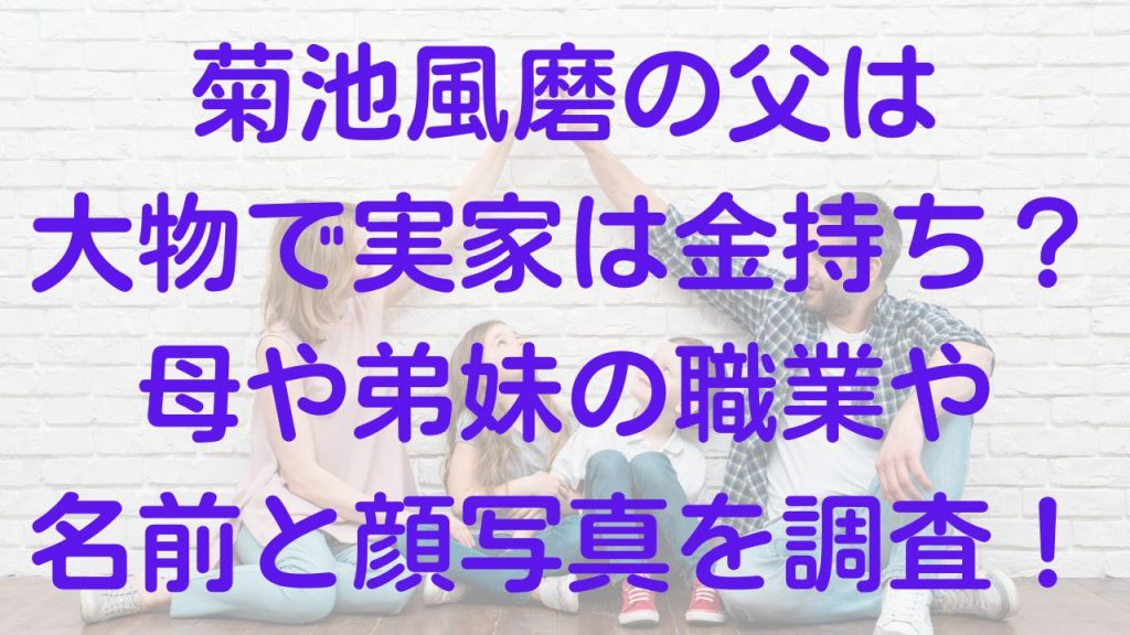 菊池風磨の父は大物で実家は金持ち？母や弟妹の職業や名前と顔写真を調査！