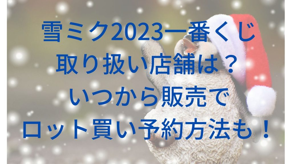 雪ミク2023一番くじ取り扱い店舗は？いつから販売でロット買い予約方法も！