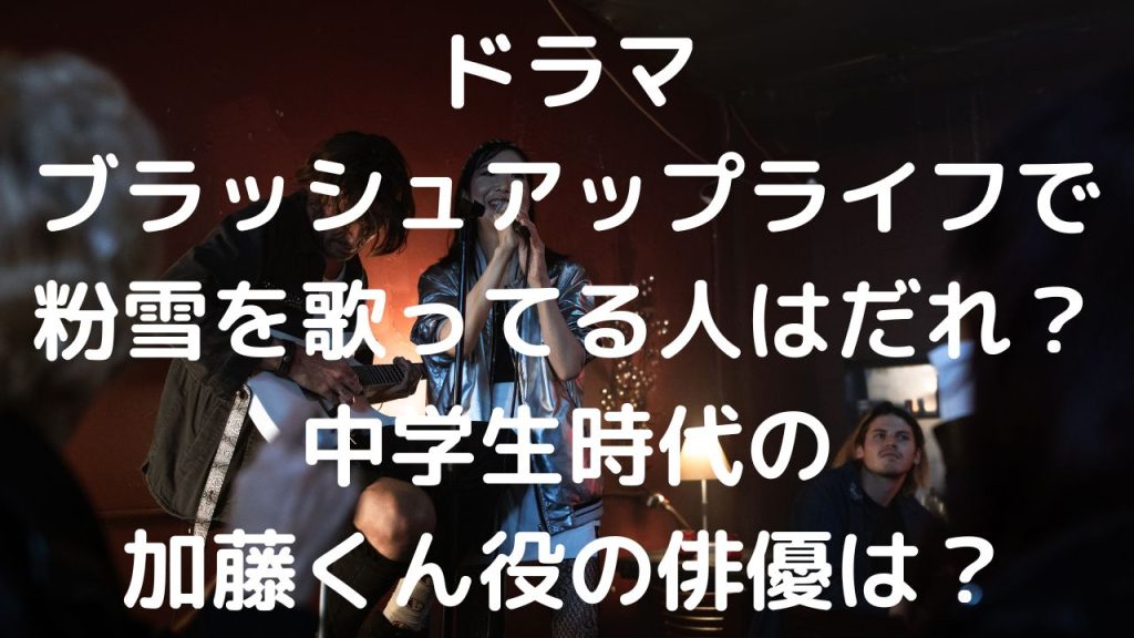 ブラッシュアップライフで粉雪を歌ってる人はだれ？加藤くん役の俳優は？