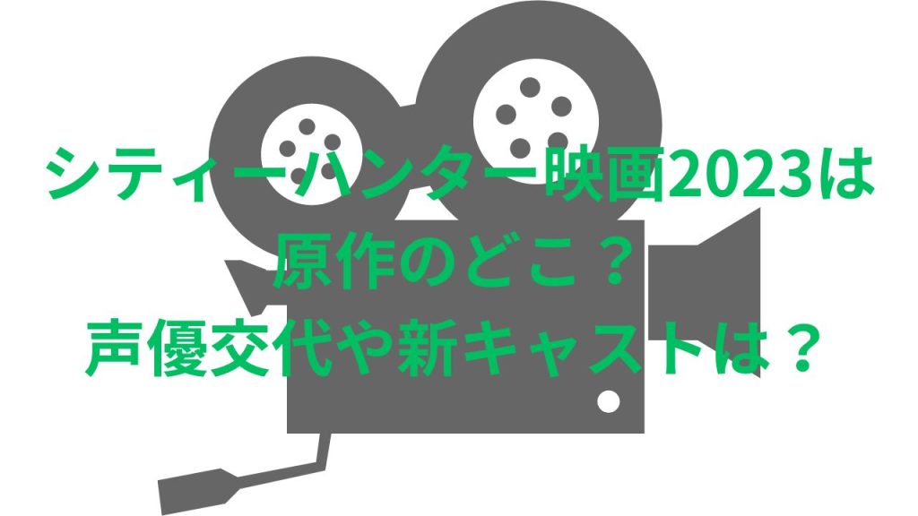 シティーハンター映画2023は原作のどこ？声優交代や新キャストは？