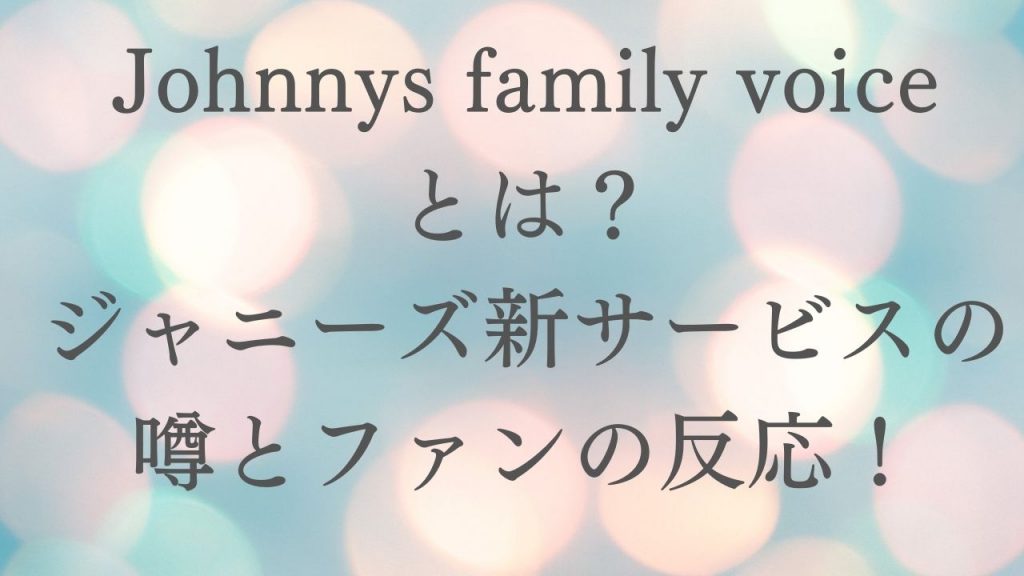 Johnnys family voiceとは？ジャニーズ新サービスの噂とファンの反応！