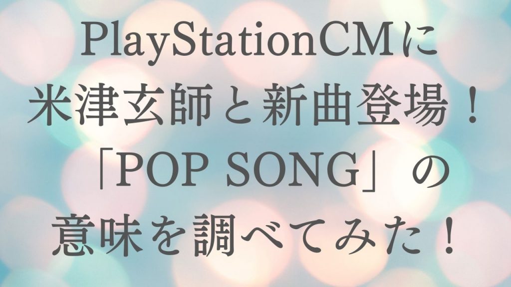 PlayStationCMに米津玄師と新曲登場！POPSONGの意味を調べてみた！