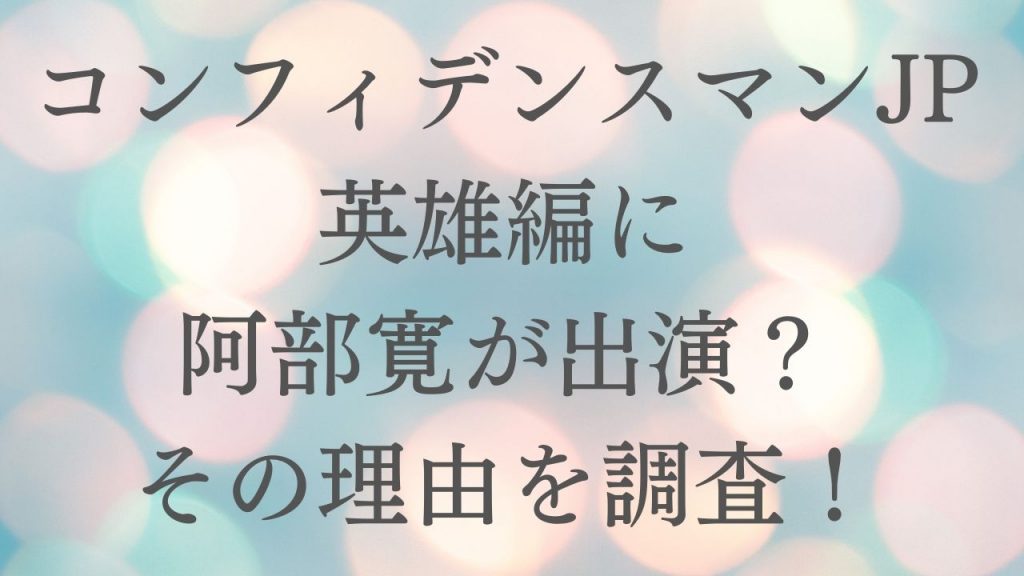 コンフィデンスマンJP英雄編に阿部寛出演はどこ？理由はなぜなのか調査！
