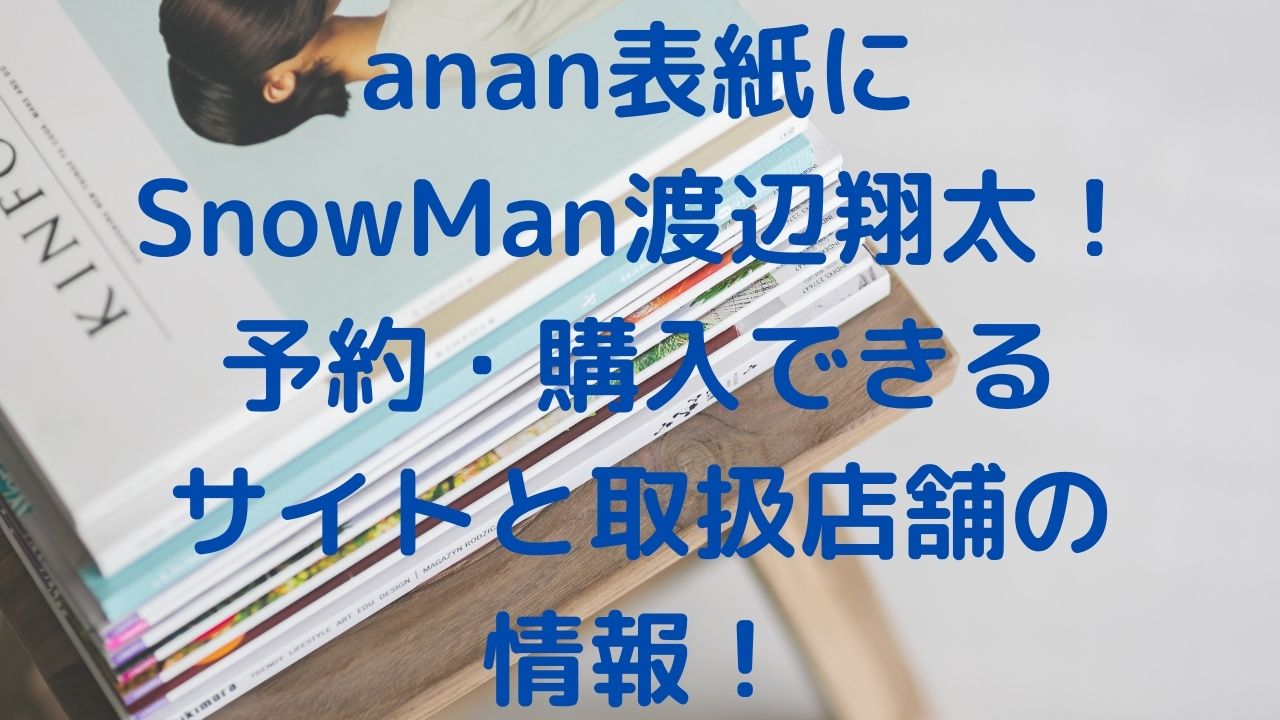 anan表紙にSnowMan渡辺翔太！予約・購入できるサイトと取扱店舗の情報！