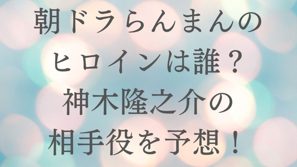 朝ドラらんまんのヒロインは誰？神木隆之介の相手役を予想！