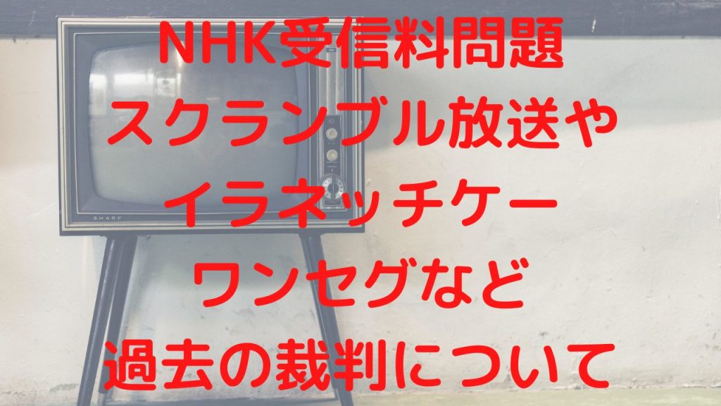 NHK受信料問題・スクランブル放送やイラネッチケー/ワンセグなど過去の裁判について