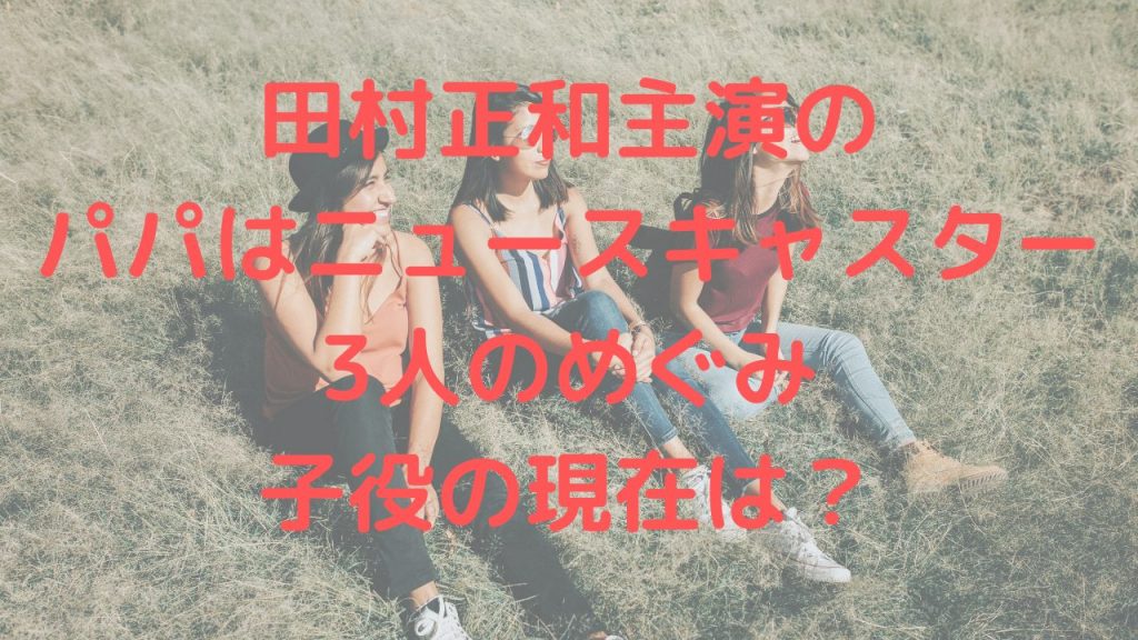 田村正和主演のパパはニュースキャスター・3人のめぐみ子役の現在は？