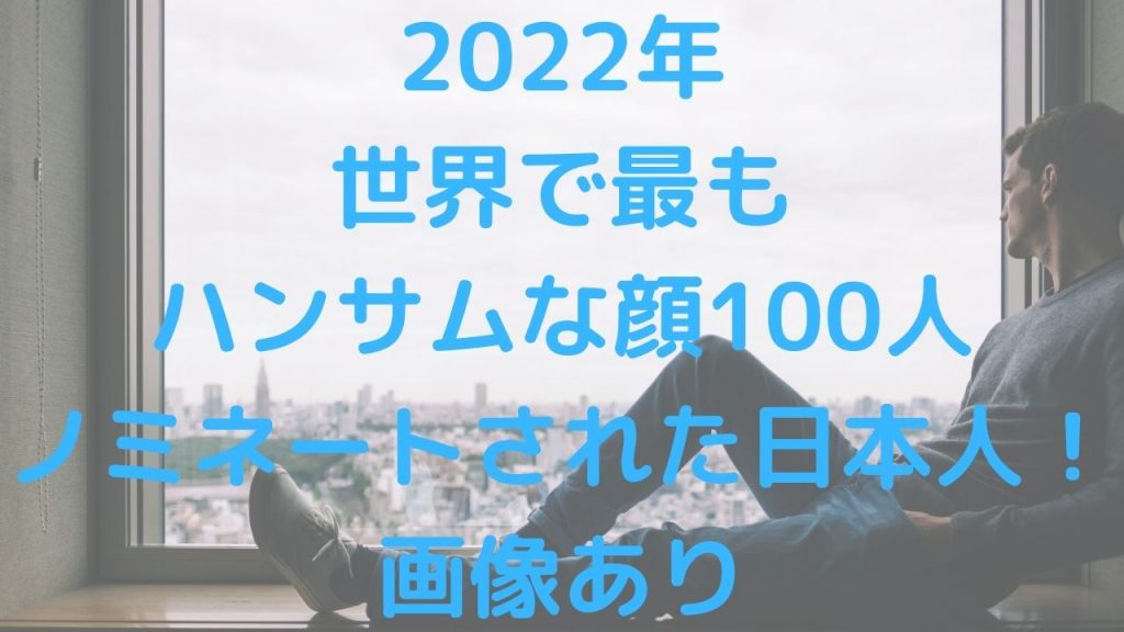 2022年世界で最もハンサムな顔100人ノミネートされた日本人！画像あり