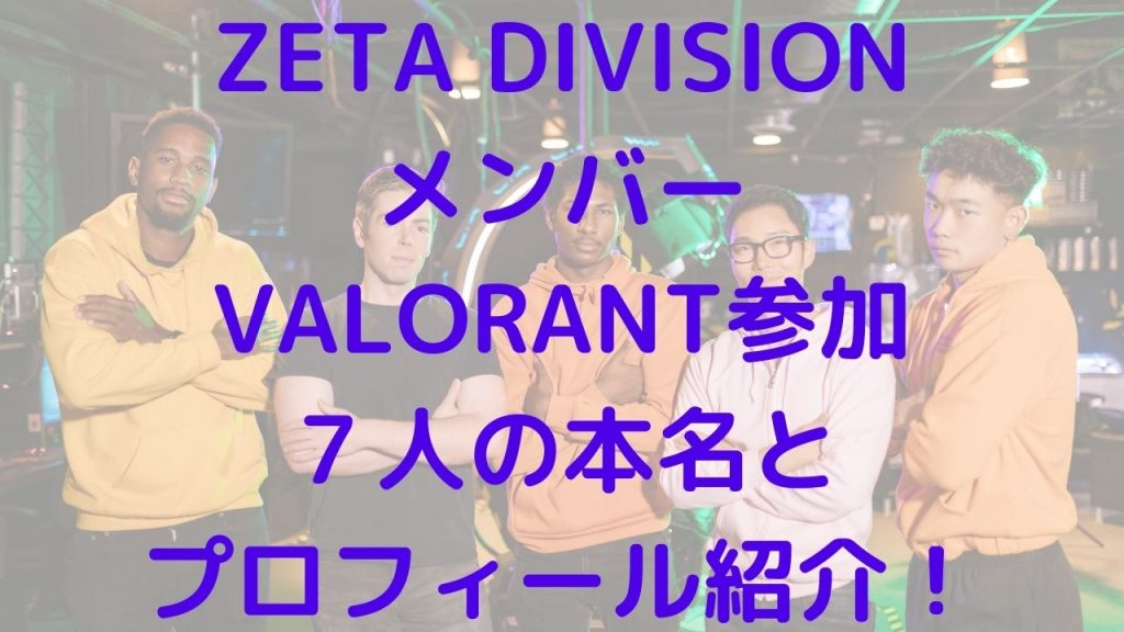 ZETADIVISIONメンバーVALORANT参加７人の本名とプロフィール紹介！