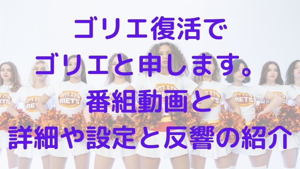 ゴリエ復活でゴリエと申します。番組動画と詳細や設定と反響の紹介