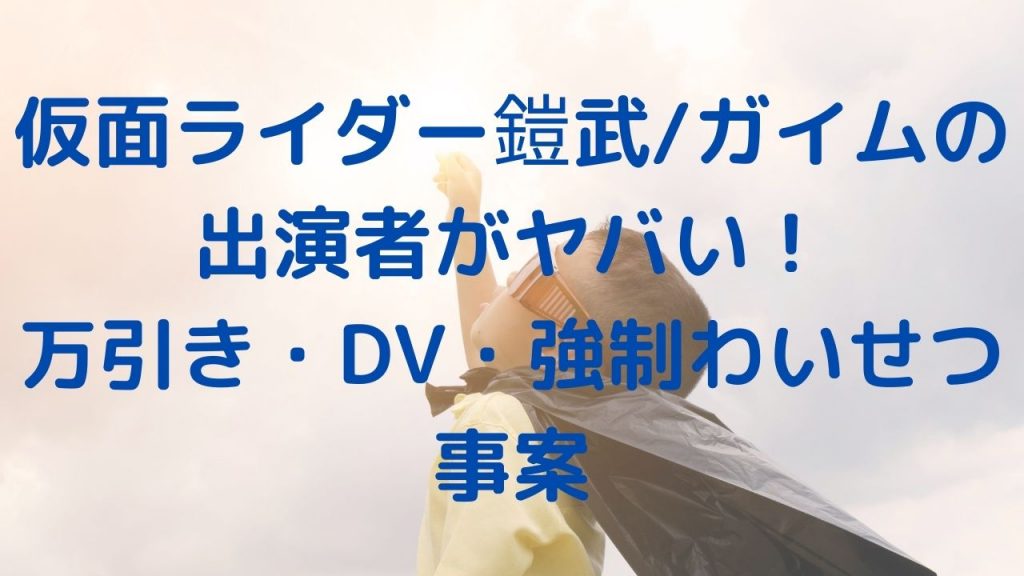 仮面ライダー鎧武ガイムの出演者がヤバい！万引き・DV・強制わいせつ事案