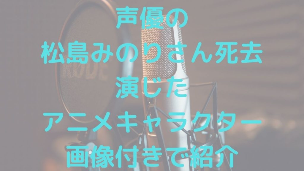 声優の松島みのりさんが演じたアニメキャラクター画像付きで紹介