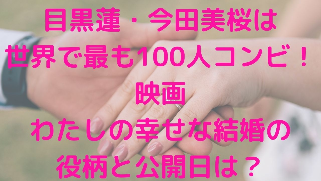 目黒蓮・今田美桜は世界で最も100人コンビ！映画わたしの幸せな結婚の役柄と公開日は？