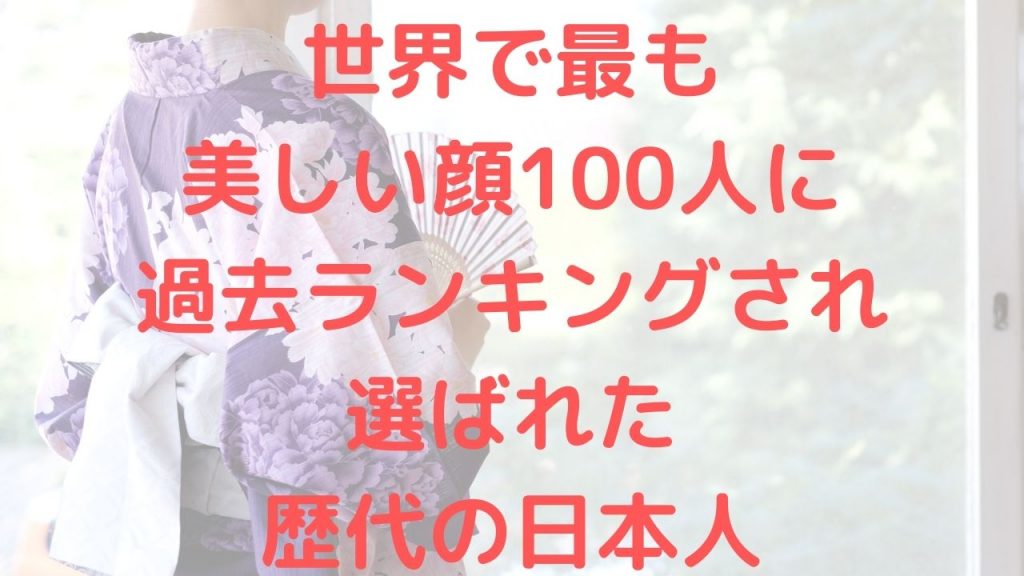 世界で最も美しい顔100人に過去ランキングされ選ばれた歴代の日本人