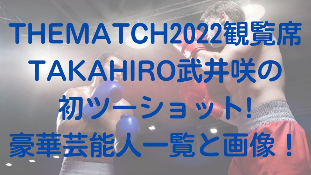 THEMATCH2022観覧席TAKAHIRO武井咲ツーショット!豪華芸能人一覧と画像！