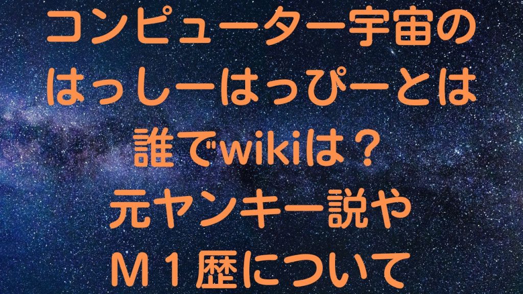 コンピューター宇宙のはっしーはっぴーとは誰でwikiは？元ヤンキー説やM１歴について