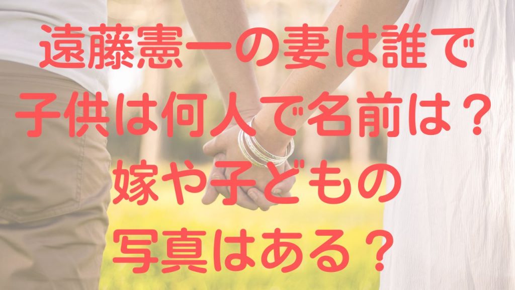 遠藤憲一の妻は誰で子供は何人で名前は？嫁や子どもの写真はある？