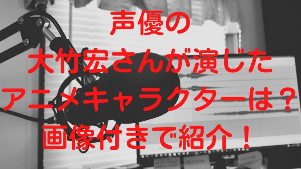 声優の大竹宏さんが演じたアニメキャラクターは？画像付きで紹介！