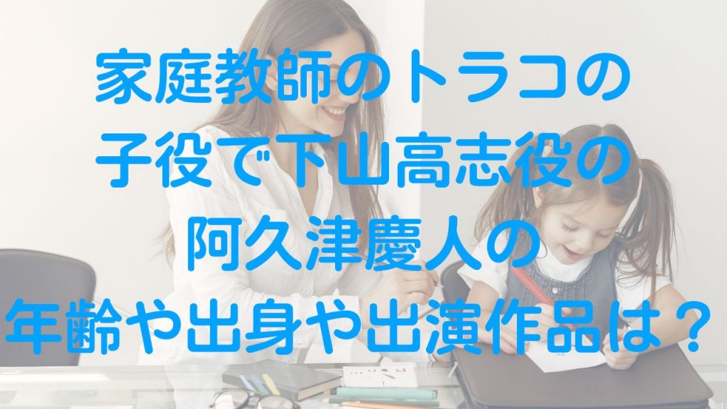 家庭教師のトラコの子役で下山高志役の阿久津慶人の年齢や出身や出演作品は？