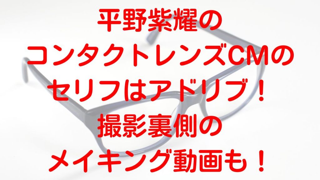 平野紫耀のコンタクトレンズCMのセリフはアドリブ！撮影裏側のメイキング動画も！