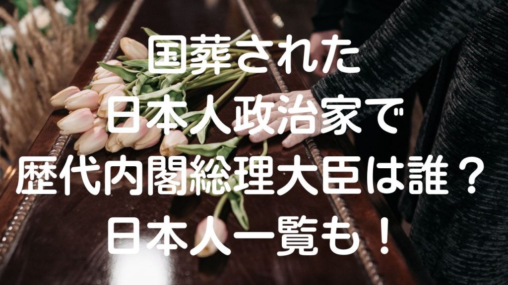 国葬された日本人政治家で歴代内閣総理大臣（首相）は誰？日本人一覧も！