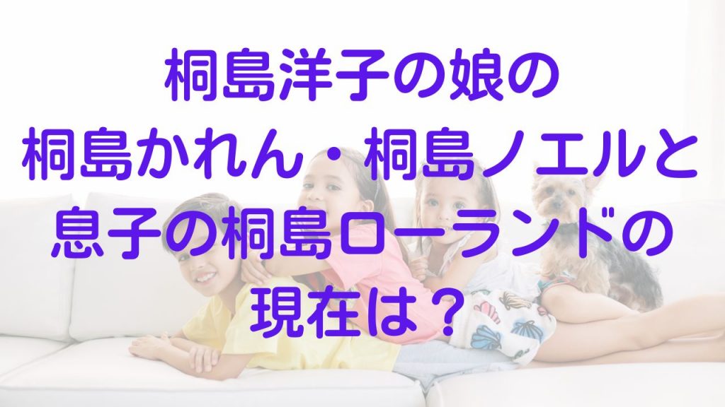 桐島洋子の娘の桐島かれん・桐島ノエルと息子の桐島ローランドの現在は？