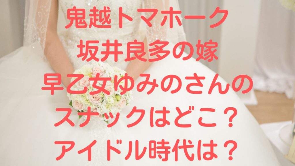 鬼越トマホーク坂井良多の嫁の早乙女ゆみののスナックどこ？アイドル時代は？