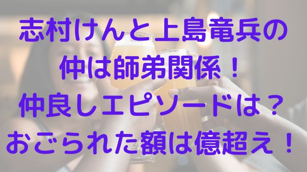 志村けんと上島竜兵の仲は師弟関係！仲良しエピソードは？おごられた額は億超え！