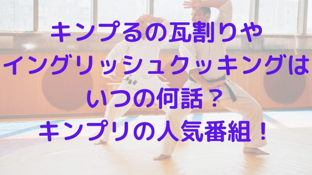 キンプるの瓦割りやイングリッシュクッキングはいつの何話？キンプリの人気番組！