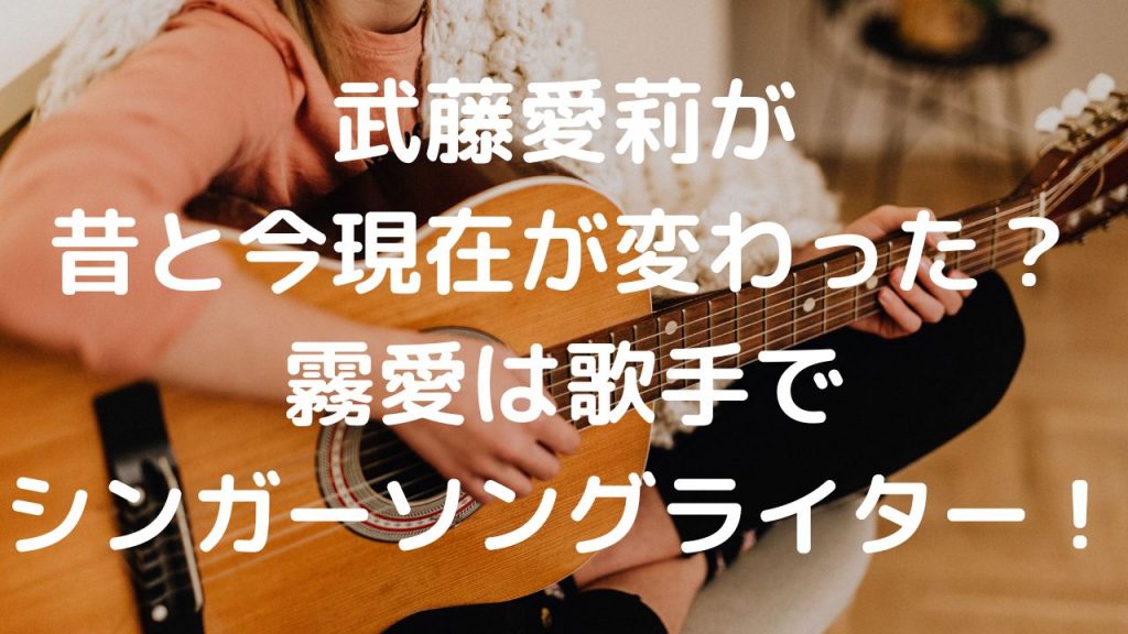 武藤愛莉が昔と今現在が変わった？霧愛はシンガーソングライター歌手！