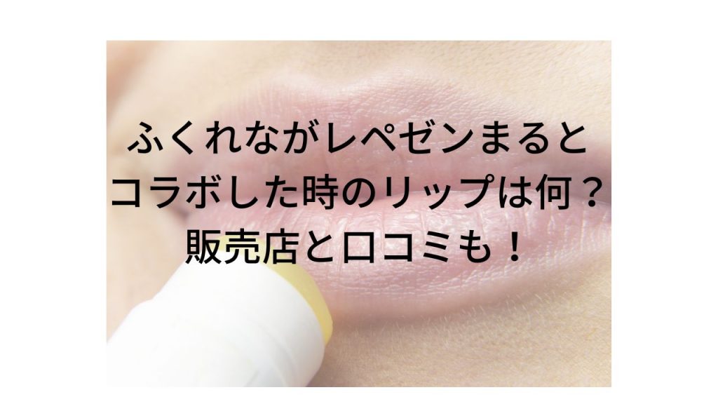 ふくれながレペゼンまるとコラボした時のリップは何？販売店と口コミも！
