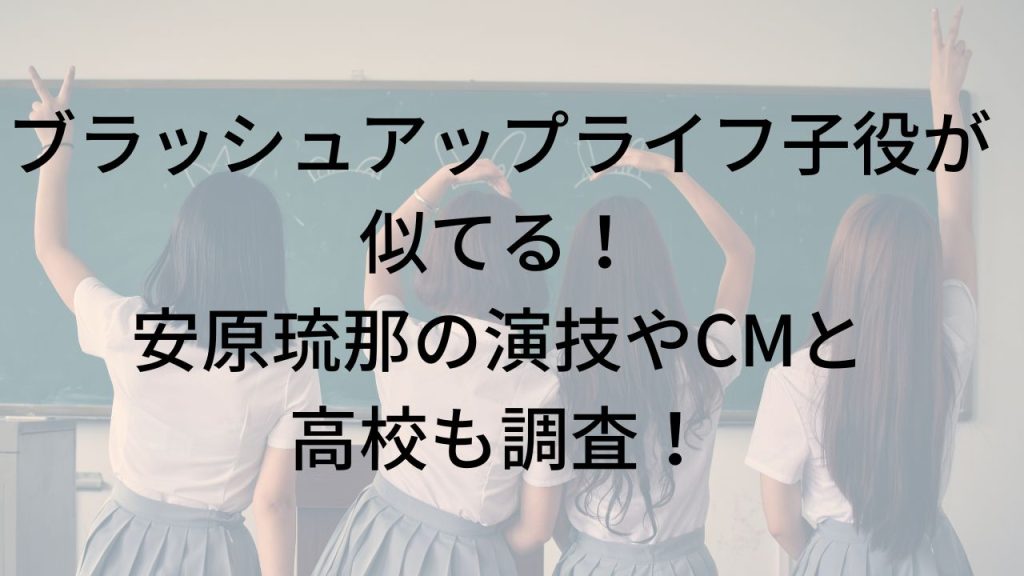 ブラッシュアップライフ子役が似てる！ 安原琉那の演技やCMと 高校も調査！