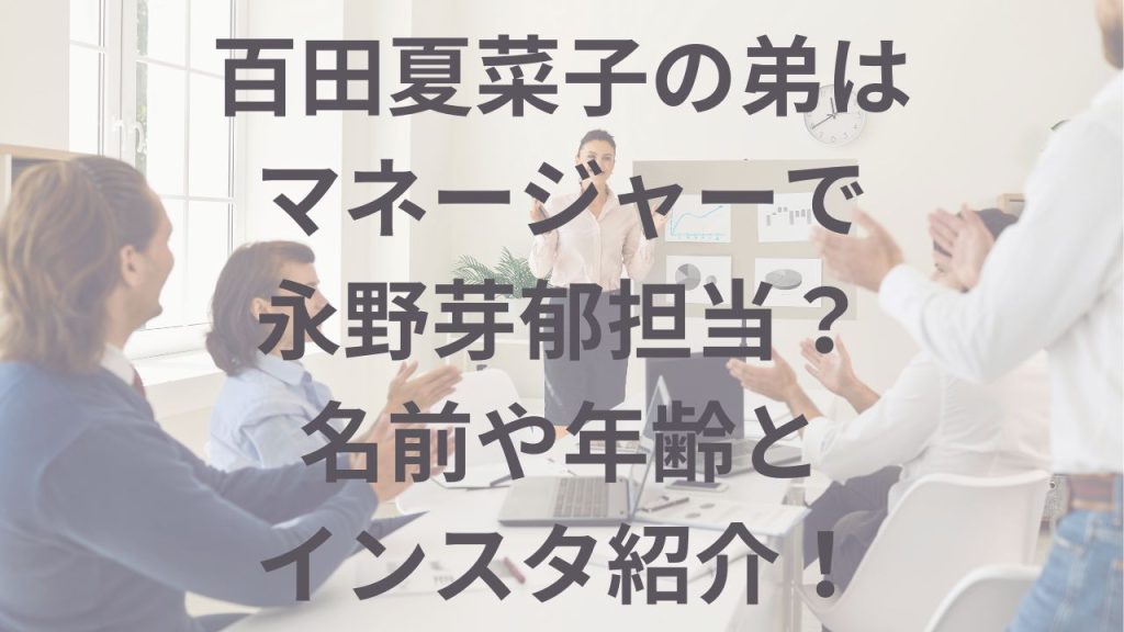 百田夏菜子の弟は マネージャーで 永野芽郁担当？ 名前や年齢とインスタ紹介！ (1)