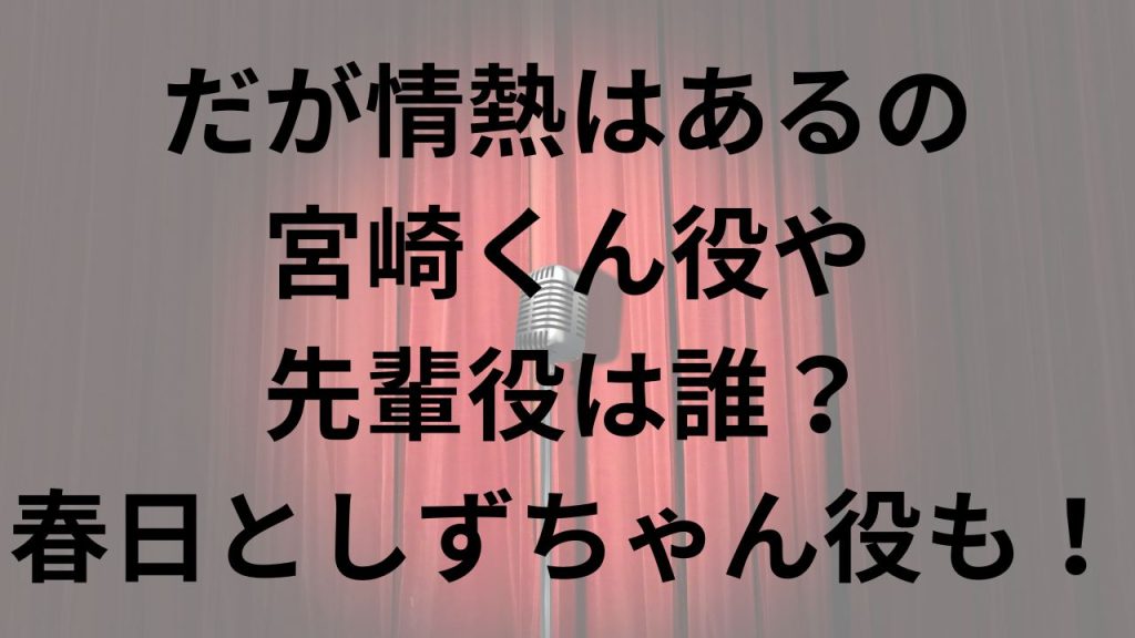 だが情熱はあるの 宮崎くん役や先輩役は誰？ 春日としずちゃん役も！