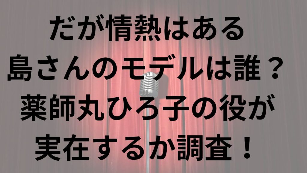 だが情熱はある 島さんのモデルは誰？ 薬師丸ひろ子の役が 実在するか調査！