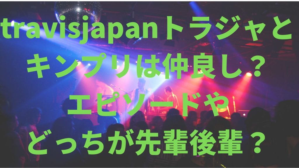 travisjapanトラジャとキンプリは仲良し？エピソードやどっちが先輩後輩？